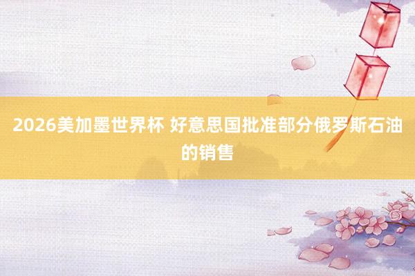 2026美加墨世界杯 好意思国批准部分俄罗斯石油的销售