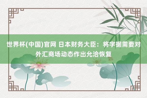 世界杯(中国)官网 日本财务大臣:将字据需要对外汇商场动态作出允洽恢复