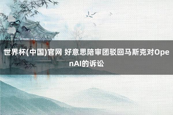 世界杯(中国)官网 好意思陪审团驳回马斯克对OpenAI的诉讼