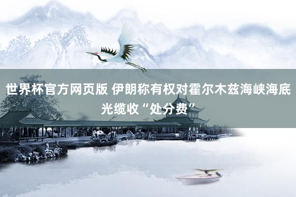 世界杯官方网页版 伊朗称有权对霍尔木兹海峡海底光缆收“处分费”