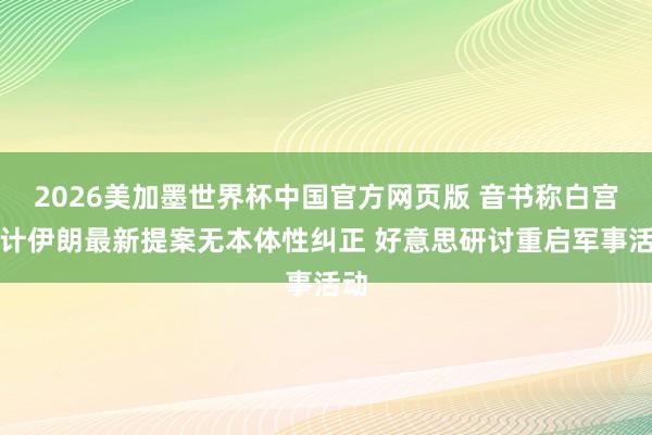 2026美加墨世界杯中国官方网页版 音书称白宫合计伊朗最新提案无本体性纠正 好意思研讨重启军事活动