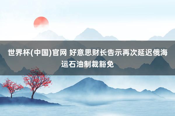 世界杯(中国)官网 好意思财长告示再次延迟俄海运石油制裁豁免