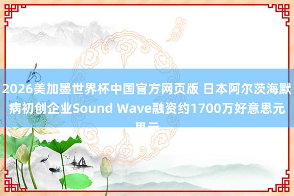 2026美加墨世界杯中国官方网页版 日本阿尔茨海默病初创企业Sound Wave融资约1700万好意思元