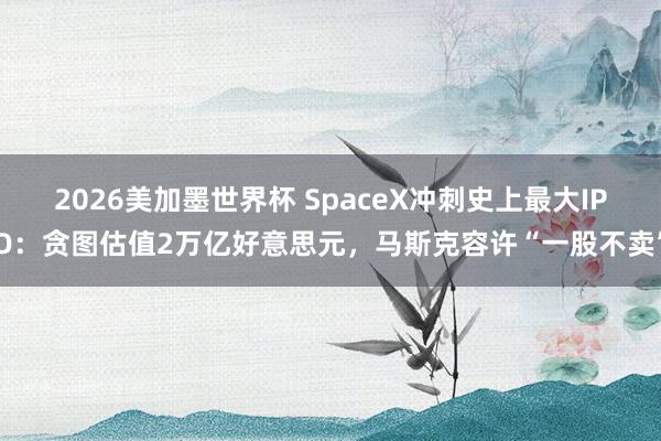 2026美加墨世界杯 SpaceX冲刺史上最大IPO：贪图估值2万亿好意思元，马斯克容许“一股不卖”
