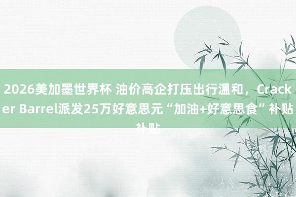 2026美加墨世界杯 油价高企打压出行温和，Cracker Barrel派发25万好意思元“加油+好意思食”补贴