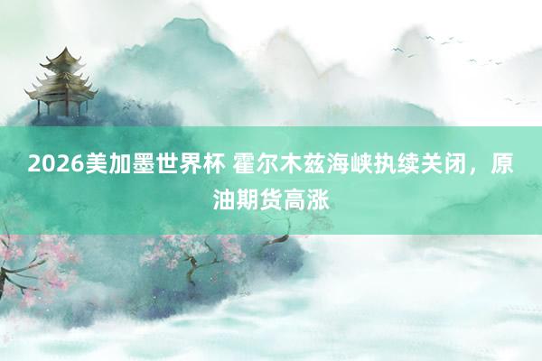 2026美加墨世界杯 霍尔木兹海峡执续关闭，原油期货高涨