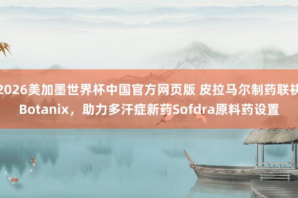 2026美加墨世界杯中国官方网页版 皮拉马尔制药联袂Botanix,助力多汗症新药Sofdra原料药设置