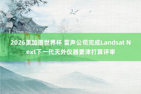 2026美加墨世界杯 雷声公司完成Landsat Next下一代天外仪器要津打算评审