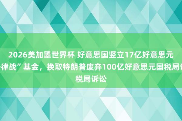 2026美加墨世界杯 好意思国竖立17亿好意思元“法律战”基金,换取特朗普废弃100亿好意思元国税局诉讼