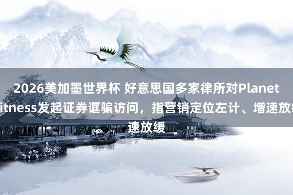 2026美加墨世界杯 好意思国多家律所对Planet Fitness发起证券诓骗访问，指营销定位左计、增速放缓