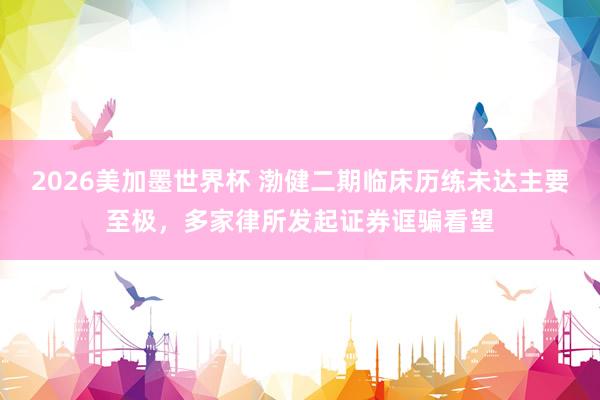 2026美加墨世界杯 渤健二期临床历练未达主要至极，多家律所发起证券诓骗看望