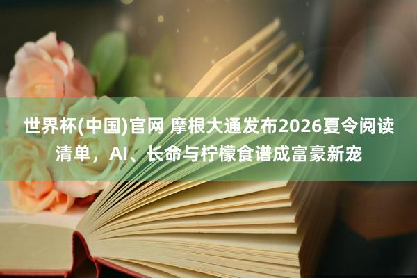世界杯(中国)官网 摩根大通发布2026夏令阅读清单，AI、长命与柠檬食谱成富豪新宠