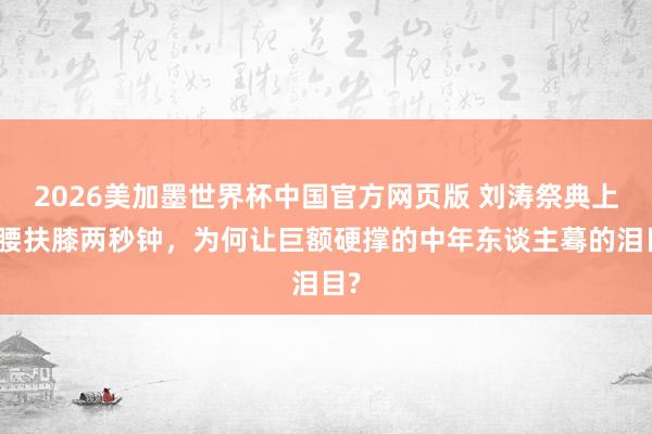 2026美加墨世界杯中国官方网页版 刘涛祭典上弯腰扶膝两秒钟,为何让巨额硬撑的中年东谈主蓦的泪目?