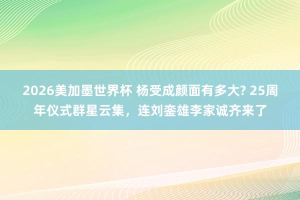 2026美加墨世界杯 杨受成颜面有多大? 25周年仪式群星云集,连刘銮雄李家诚齐来了
