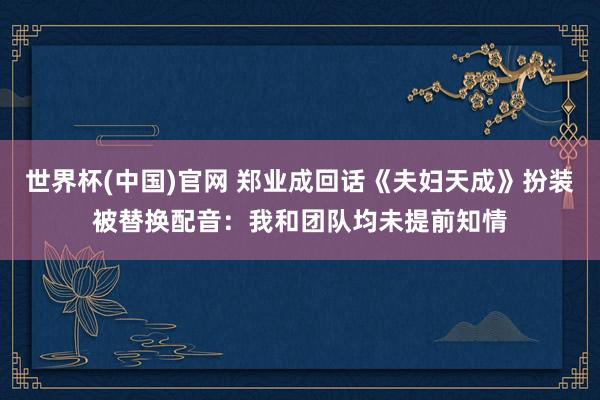 世界杯(中国)官网 郑业成回话《夫妇天成》扮装被替换配音:我和团队均未提前知情