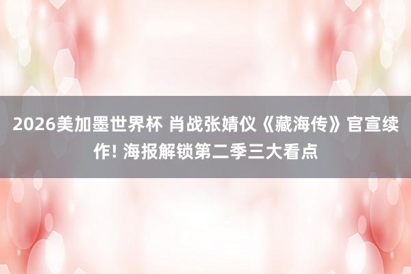 2026美加墨世界杯 肖战张婧仪《藏海传》官宣续作! 海报解锁第二季三大看点