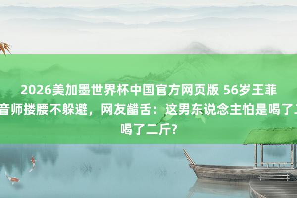 2026美加墨世界杯中国官方网页版 56岁王菲被灌音师搂腰不躲避,网友齰舌:这男东说念主怕是喝了二斤?
