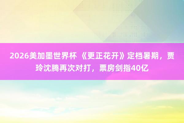 2026美加墨世界杯 《更正花开》定档暑期,贾玲沈腾再次对打,票房剑指40亿