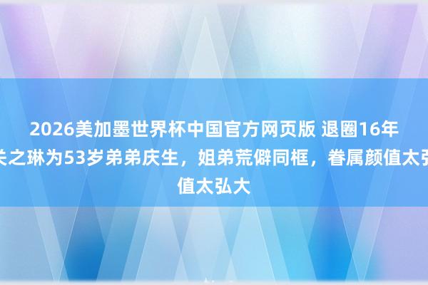 2026美加墨世界杯中国官方网页版 退圈16年,关之琳为53岁弟弟庆生,姐弟荒僻同框,眷属颜值太弘大