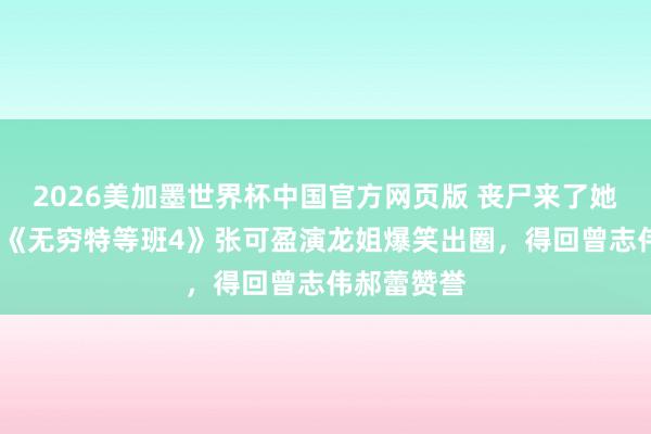 2026美加墨世界杯中国官方网页版 丧尸来了她先挪屁股?《无穷特等班4》张可盈演龙姐爆笑出圈,得回曾志伟郝蕾赞誉