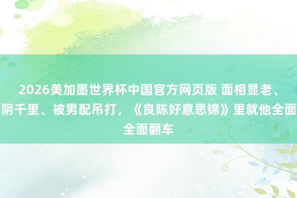 2026美加墨世界杯中国官方网页版 面相显老、苦相阴千里、被男配吊打,《良陈好意思锦》里就他全面翻车