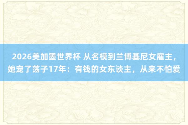 2026美加墨世界杯 从名模到兰博基尼女雇主,她宠了荡子17年:有钱的女东谈主,从来不怕爱