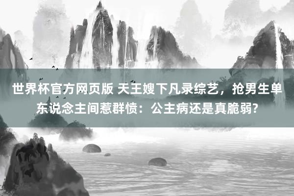 世界杯官方网页版 天王嫂下凡录综艺,抢男生单东说念主间惹群愤:公主病还是真脆弱?