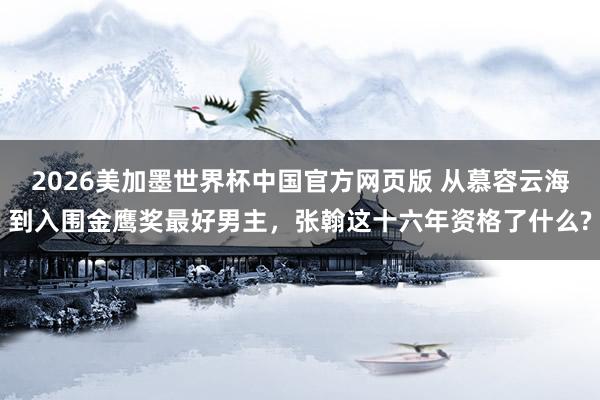 2026美加墨世界杯中国官方网页版 从慕容云海到入围金鹰奖最好男主，张翰这十六年资格了什么?