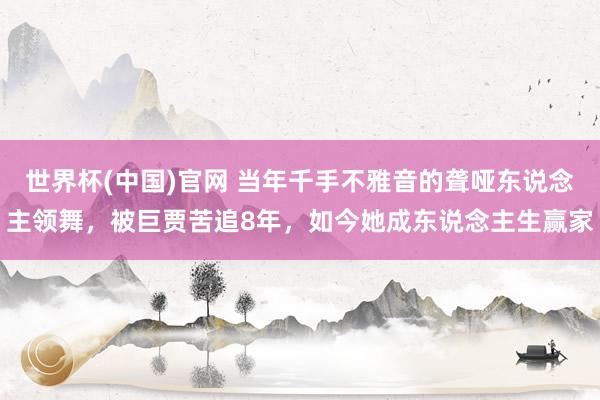 世界杯(中国)官网 当年千手不雅音的聋哑东说念主领舞,被巨贾苦追8年,如今她成东说念主生赢家