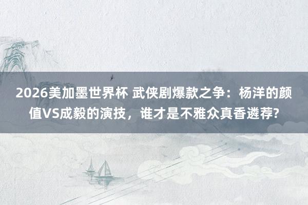 2026美加墨世界杯 武侠剧爆款之争:杨洋的颜值VS成毅的演技,谁才是不雅众真香遴荐?