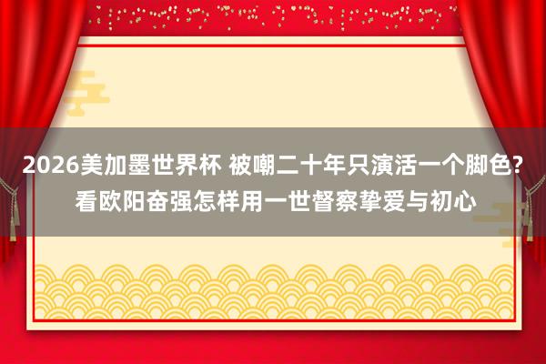 2026美加墨世界杯 被嘲二十年只演活一个脚色? 看欧阳奋强怎样用一世督察挚爱与初心