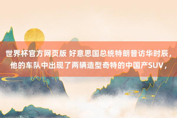 世界杯官方网页版 好意思国总统特朗普访华时辰,他的车队中出现了两辆造型奇特的中国产SUV,
