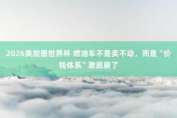 2026美加墨世界杯 燃油车不是卖不动,而是“价钱体系”澈底崩了