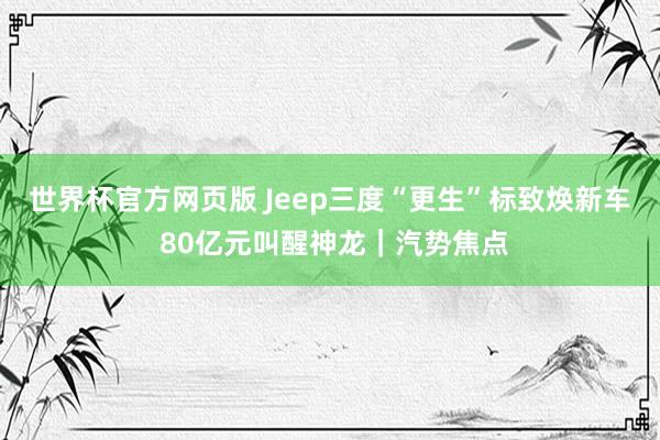 世界杯官方网页版 Jeep三度“更生”标致焕新车 80亿元叫醒神龙|汽势焦点