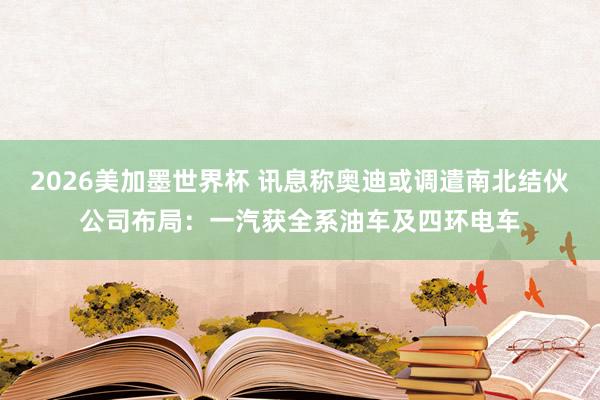 2026美加墨世界杯 讯息称奥迪或调遣南北结伙公司布局:一汽获全系油车及四环电车