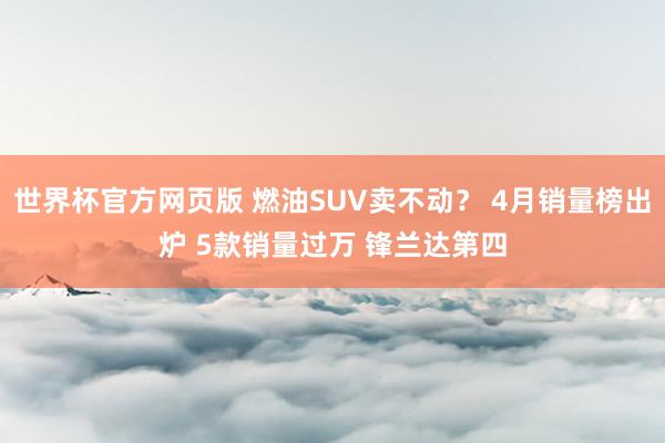 世界杯官方网页版 燃油SUV卖不动? 4月销量榜出炉 5款销量过万 锋兰达第四