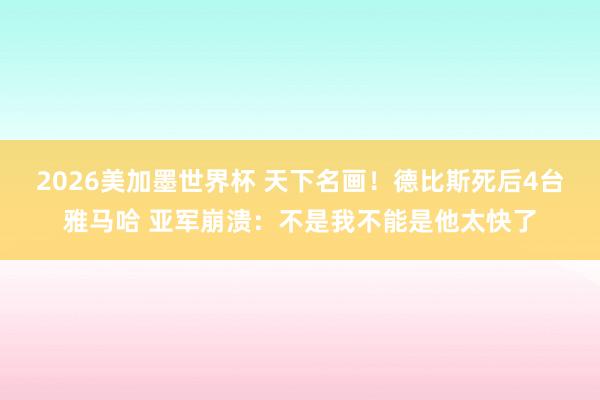 2026美加墨世界杯 天下名画！德比斯死后4台雅马哈 亚军崩溃：不是我不能是他太快了