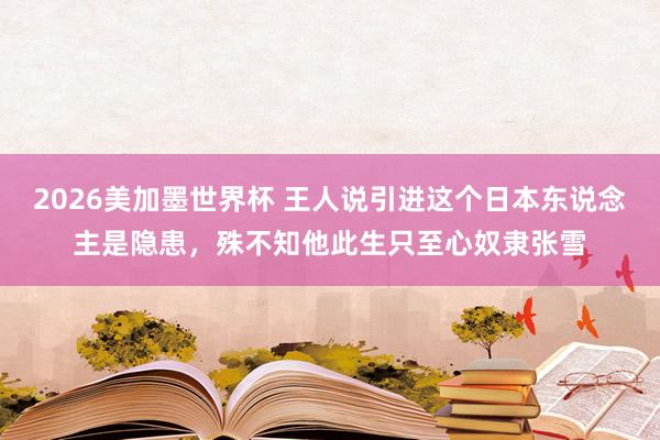 2026美加墨世界杯 王人说引进这个日本东说念主是隐患，殊不知他此生只至心奴隶张雪