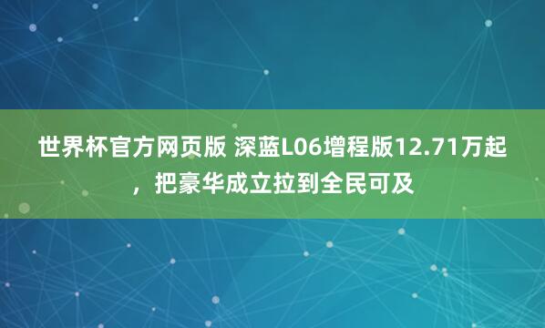 世界杯官方网页版 深蓝L06增程版12.71万起，把豪华成立拉到全民可及