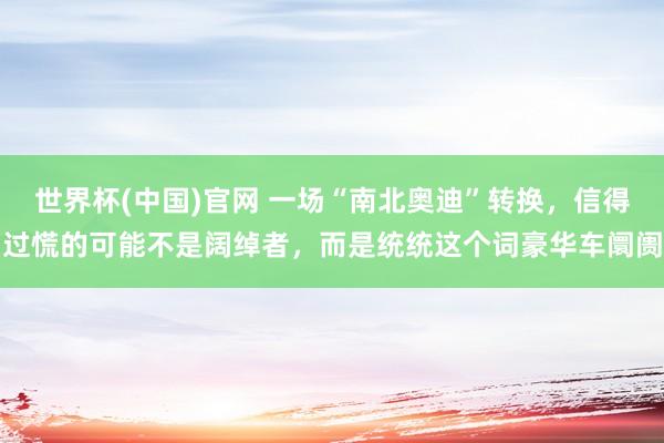 世界杯(中国)官网 一场“南北奥迪”转换，信得过慌的可能不是阔绰者，而是统统这个词豪华车阛阓
