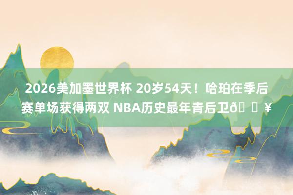 2026美加墨世界杯 20岁54天！哈珀在季后赛单场获得两双 NBA历史最年青后卫🔥