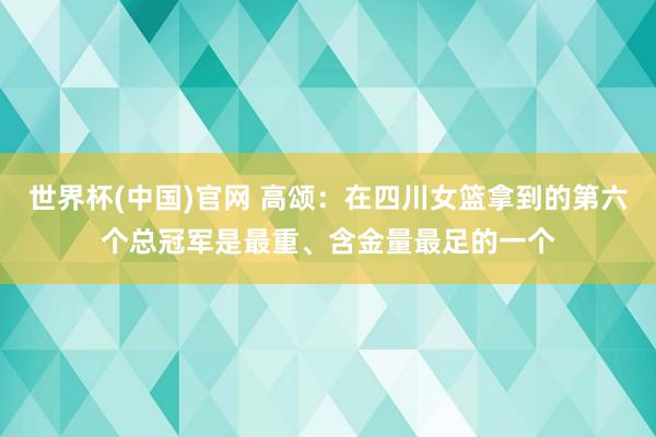 世界杯(中国)官网 高颂:在四川女篮拿到的第六个总冠军是最重、含金量最足的一个