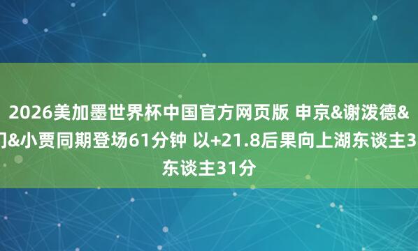 2026美加墨世界杯中国官方网页版 申京&谢泼德&阿门&小贾同期登场61分钟 以+21.8后果向上湖东谈主31分