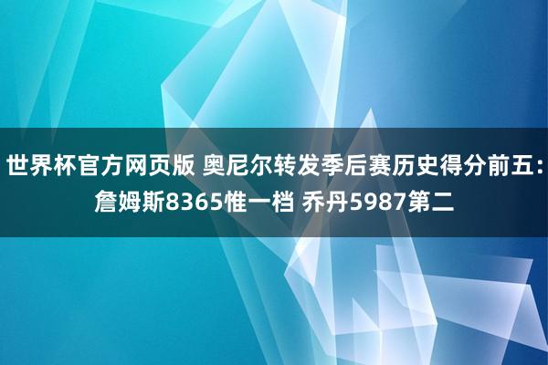 世界杯官方网页版 奥尼尔转发季后赛历史得分前五：詹姆斯8365惟一档 乔丹5987第二