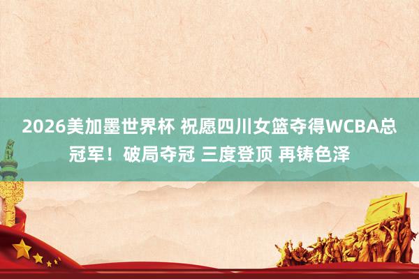 2026美加墨世界杯 祝愿四川女篮夺得WCBA总冠军！破局夺冠 三度登顶 再铸色泽