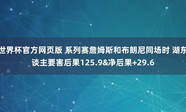 世界杯官方网页版 系列赛詹姆斯和布朗尼同场时 湖东谈主要害后果125.9&净后果+29.6