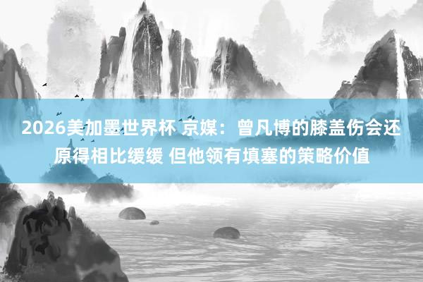2026美加墨世界杯 京媒:曾凡博的膝盖伤会还原得相比缓缓 但他领有填塞的策略价值