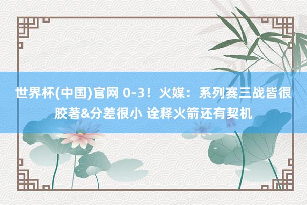 世界杯(中国)官网 0-3！火媒：系列赛三战皆很胶著&分差很小 诠释火箭还有契机