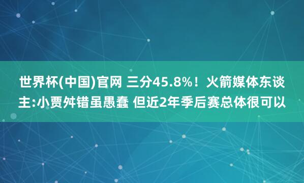 世界杯(中国)官网 三分45.8%!火箭媒体东谈主:小贾舛错虽愚蠢 但近2年季后赛总体很可以