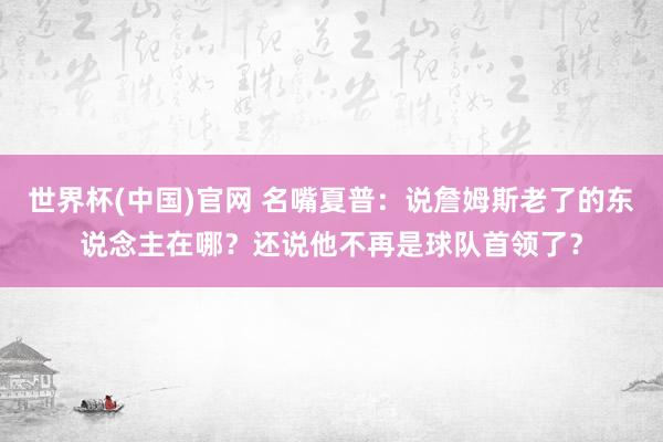 世界杯(中国)官网 名嘴夏普:说詹姆斯老了的东说念主在哪?还说他不再是球队首领了?